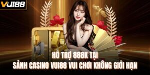 Hỗ Trợ 888k Tại Sảnh Casino VUI88 Vui Chơi Không Giới Hạn