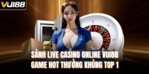 Sảnh Live Casino Online VUI88 – Game Hot Thưởng Khủng Top 1